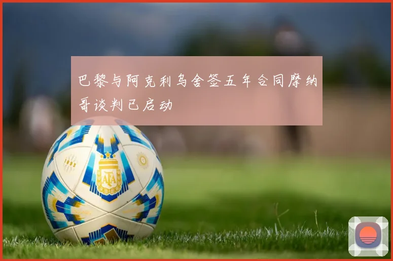 巴黎与阿克利乌舍签五年合同摩纳哥谈判已启动