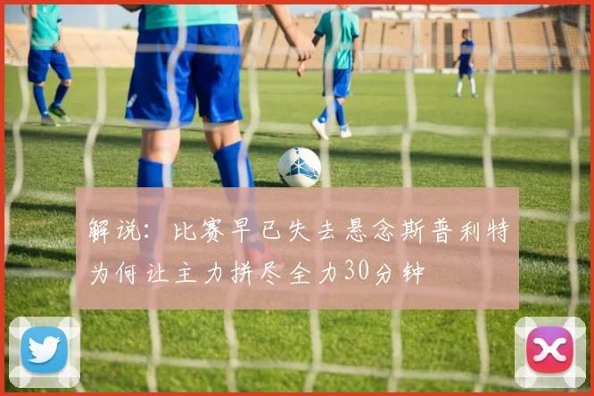 解说：比赛早已失去悬念斯普利特为何让主力拼尽全力30分钟