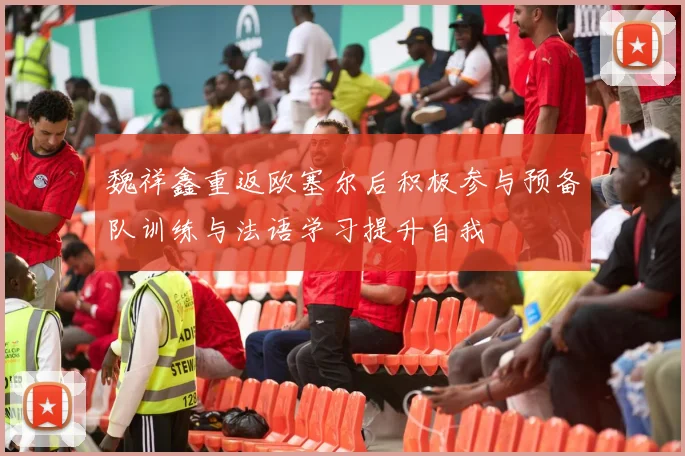 魏祥鑫重返欧塞尔后积极参与预备队训练与法语学习提升自我