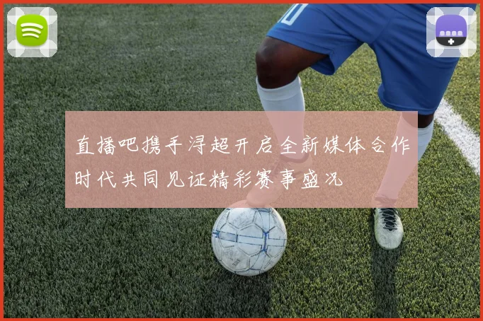直播吧携手浔超开启全新媒体合作时代共同见证精彩赛事盛况