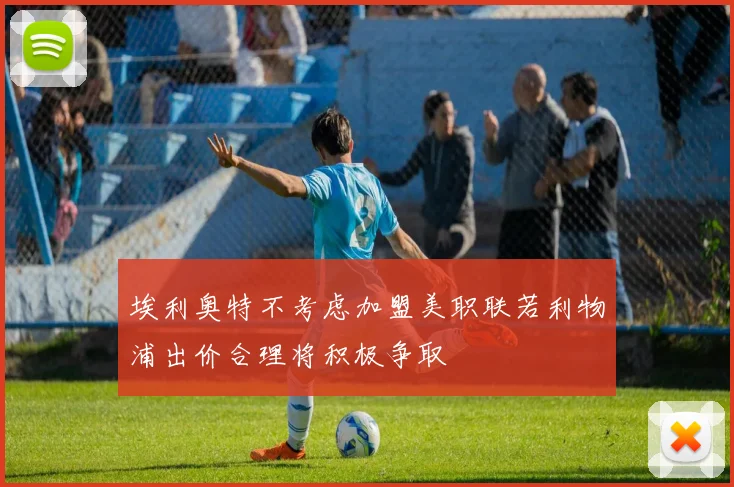 埃利奥特不考虑加盟美职联若利物浦出价合理将积极争取
