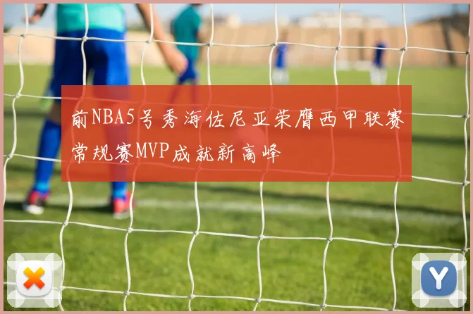 前NBA5号秀海佐尼亚荣膺西甲联赛常规赛MVP成就新高峰