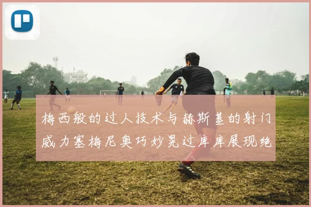梅西般的过人技术与赫斯基的射门威力塞梅尼奥巧妙晃过库库展现绝佳脚法