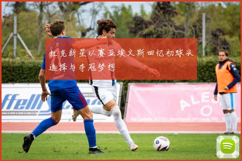 杜克新星以赛亚埃文斯回忆初球衣选择与夺冠梦想