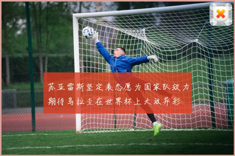 苏亚雷斯坚定表态愿为国家队效力期待乌拉圭在世界杯上大放异彩