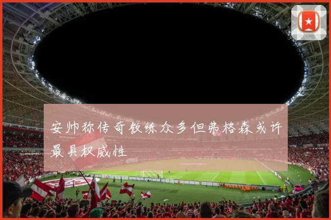 安帅称传奇教练众多但弗格森或许最具权威性