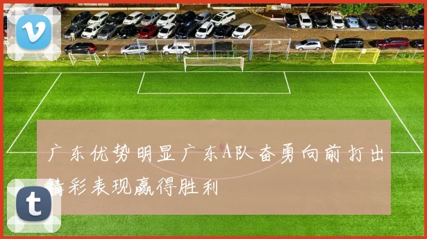 广东优势明显广东A队奋勇向前打出精彩表现赢得胜利
