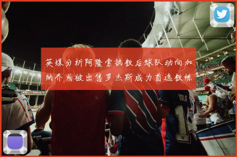 英媒分析阿隆索执教后球队动向加纳乔或被出售罗杰斯成为首选教练