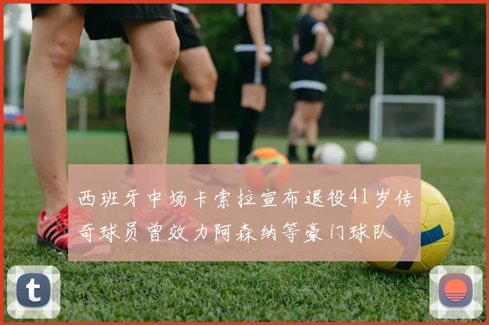 西班牙中场卡索拉宣布退役41岁传奇球员曾效力阿森纳等豪门球队
