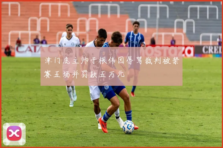 津门虎主帅于根伟因辱骂裁判被禁赛五场并罚款五万元