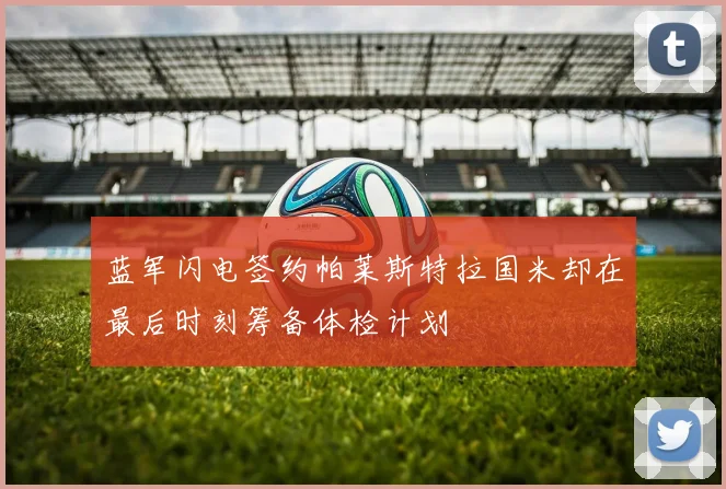 蓝军闪电签约帕莱斯特拉国米却在最后时刻筹备体检计划