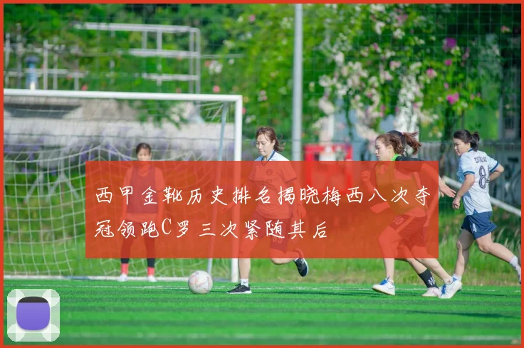 西甲金靴历史排名揭晓梅西八次夺冠领跑C罗三次紧随其后
