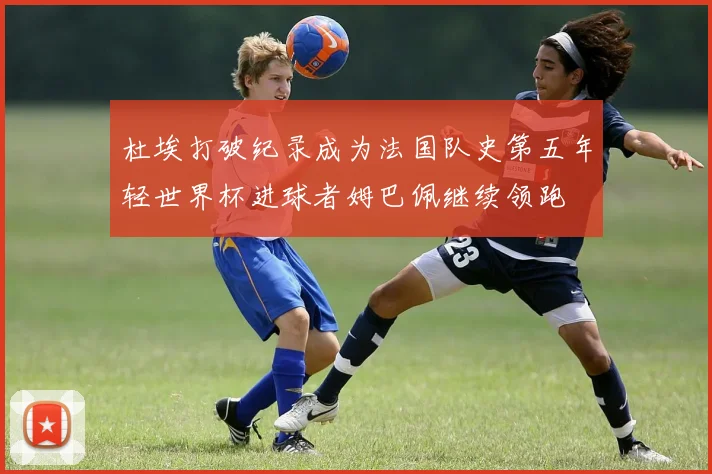杜埃打破纪录成为法国队史第五年轻世界杯进球者姆巴佩继续领跑