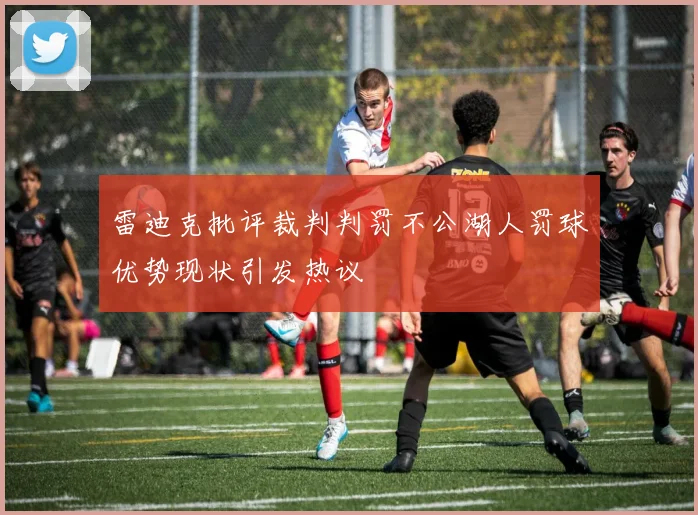 雷迪克批评裁判判罚不公湖人罚球优势现状引发热议