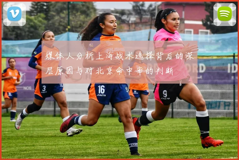 媒体人分析上海战术选择背后的深层原因与对北京命中率的判断