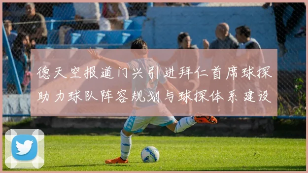 德天空报道门兴引进拜仁首席球探助力球队阵容规划与球探体系建设