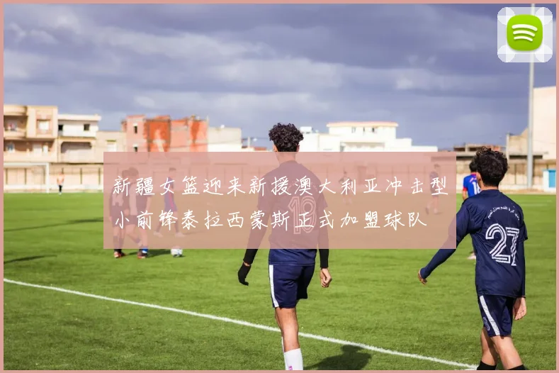 新疆女篮迎来新援澳大利亚冲击型小前锋泰拉西蒙斯正式加盟球队