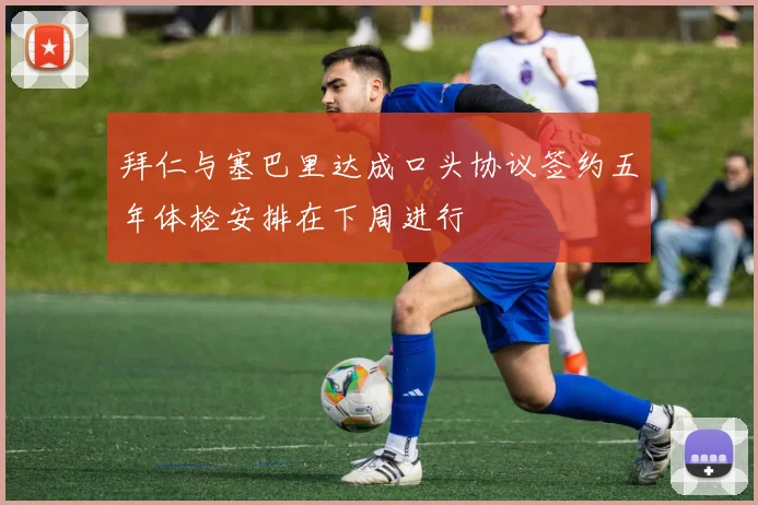 拜仁与塞巴里达成口头协议签约五年体检安排在下周进行