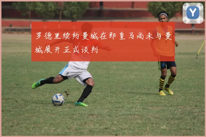 罗德里续约曼城在即皇马尚未与曼城展开正式谈判