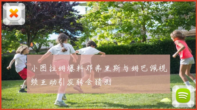 小图拉姆爆料邓弗里斯与姆巴佩视频互动引发转会猜测