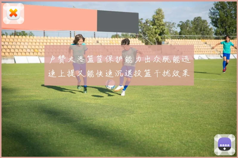 卢赞大洛篮筐保护能力出众既能迅速上提又能快速沉退投篮干扰效果显著